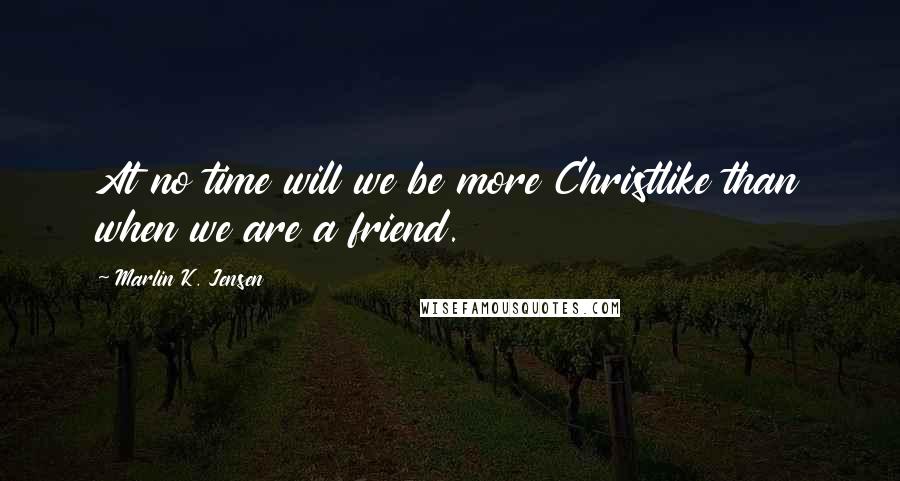 Marlin K. Jensen Quotes: At no time will we be more Christlike than when we are a friend.