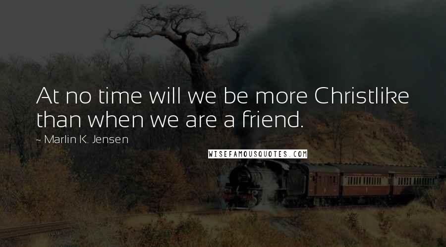 Marlin K. Jensen Quotes: At no time will we be more Christlike than when we are a friend.