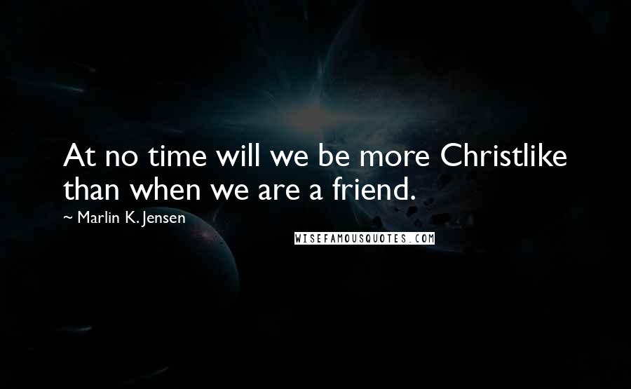 Marlin K. Jensen Quotes: At no time will we be more Christlike than when we are a friend.