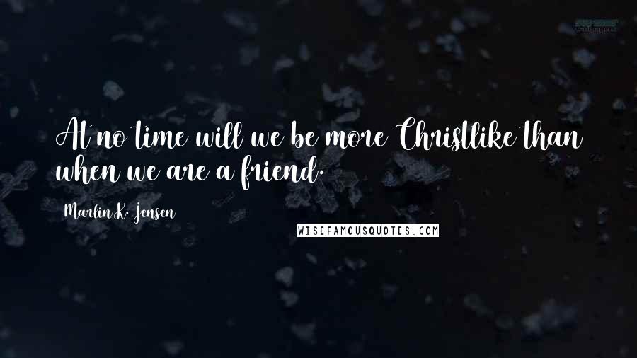 Marlin K. Jensen Quotes: At no time will we be more Christlike than when we are a friend.