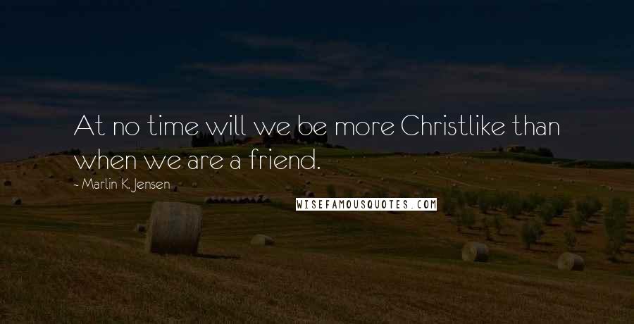 Marlin K. Jensen Quotes: At no time will we be more Christlike than when we are a friend.