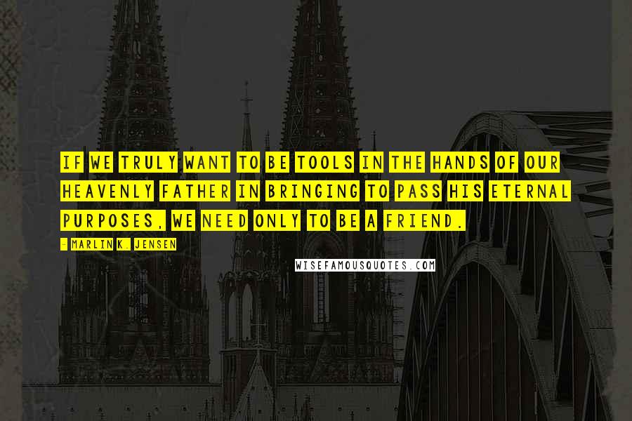 Marlin K. Jensen Quotes: If we truly want to be tools in the hands of our Heavenly Father in bringing to pass His eternal purposes, we need only to be a friend.