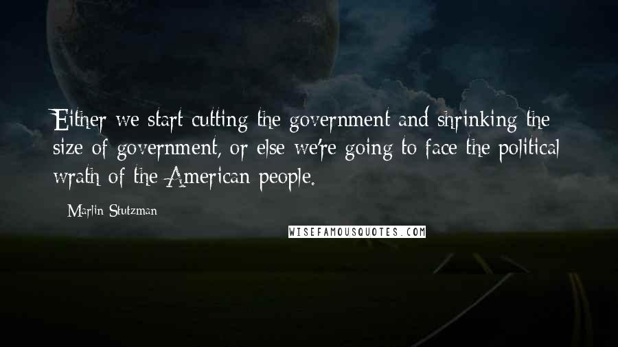 Marlin Stutzman Quotes: Either we start cutting the government and shrinking the size of government, or else we're going to face the political wrath of the American people.