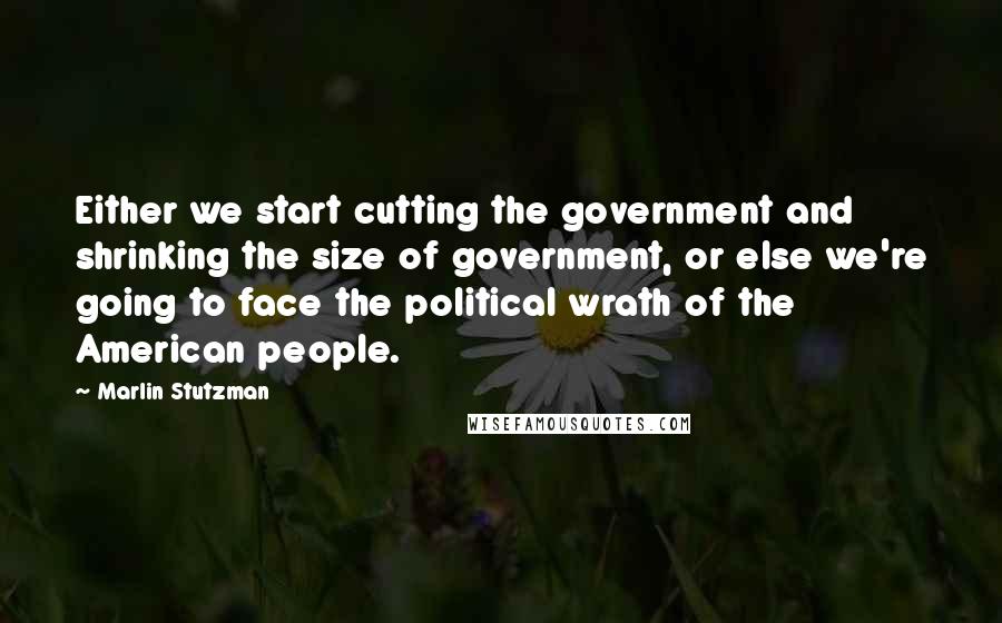 Marlin Stutzman Quotes: Either we start cutting the government and shrinking the size of government, or else we're going to face the political wrath of the American people.