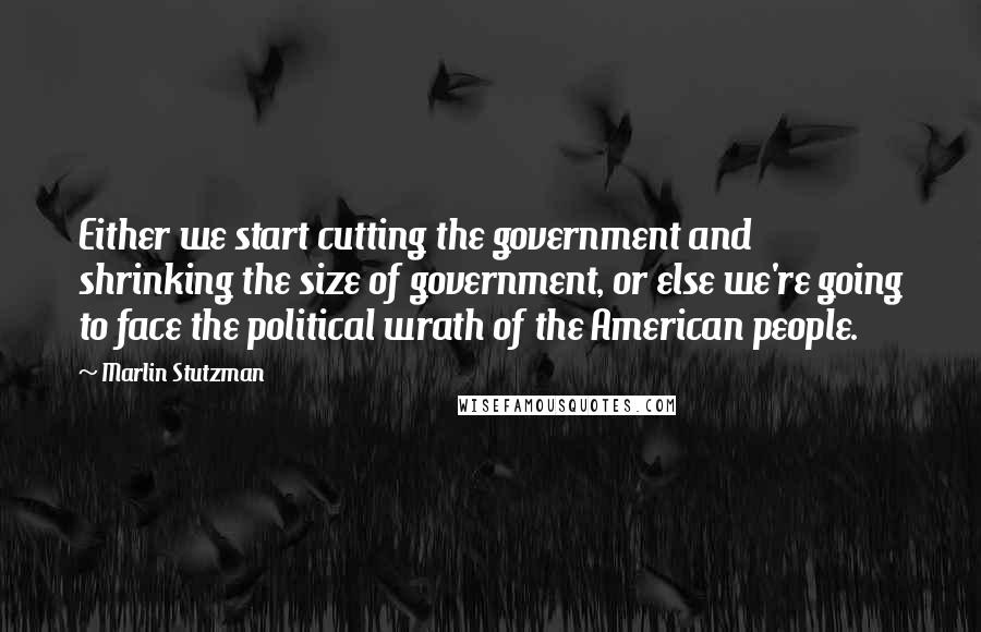 Marlin Stutzman Quotes: Either we start cutting the government and shrinking the size of government, or else we're going to face the political wrath of the American people.