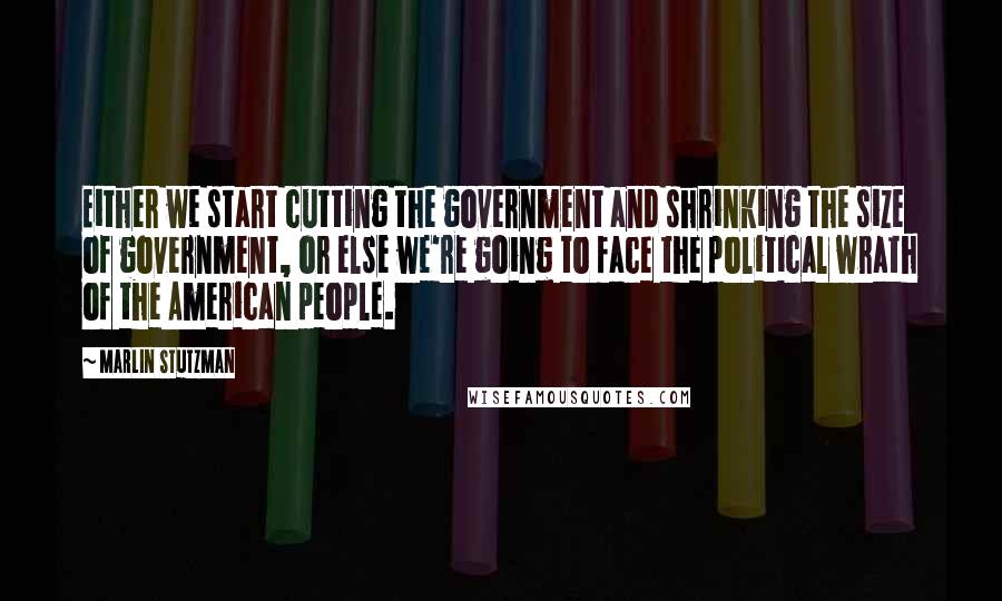 Marlin Stutzman Quotes: Either we start cutting the government and shrinking the size of government, or else we're going to face the political wrath of the American people.