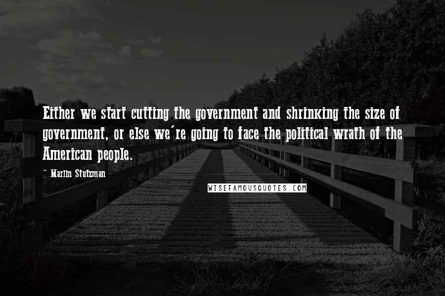 Marlin Stutzman Quotes: Either we start cutting the government and shrinking the size of government, or else we're going to face the political wrath of the American people.