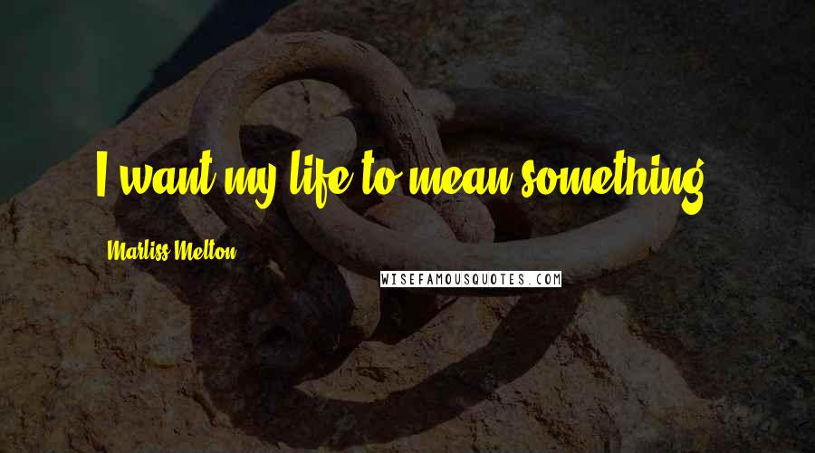 Marliss Melton Quotes: I want my life to mean something!