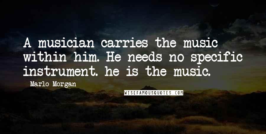 Marlo Morgan Quotes: A musician carries the music within him. He needs no specific instrument. he is the music.