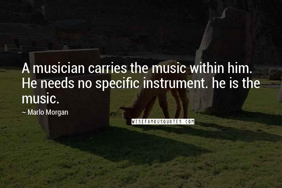 Marlo Morgan Quotes: A musician carries the music within him. He needs no specific instrument. he is the music.