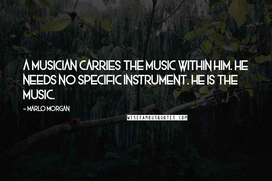 Marlo Morgan Quotes: A musician carries the music within him. He needs no specific instrument. he is the music.