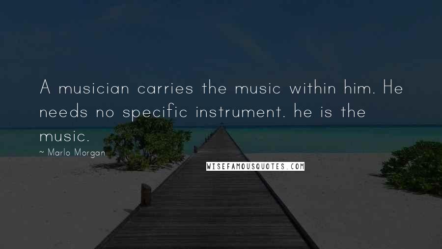 Marlo Morgan Quotes: A musician carries the music within him. He needs no specific instrument. he is the music.