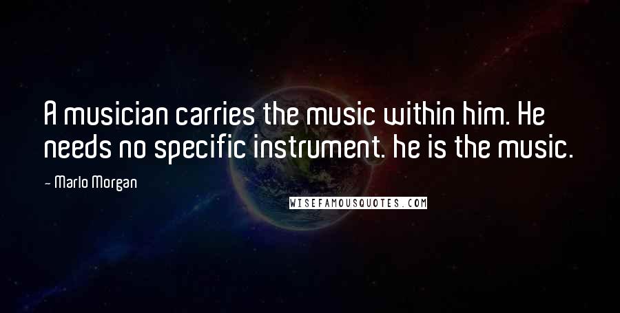 Marlo Morgan Quotes: A musician carries the music within him. He needs no specific instrument. he is the music.