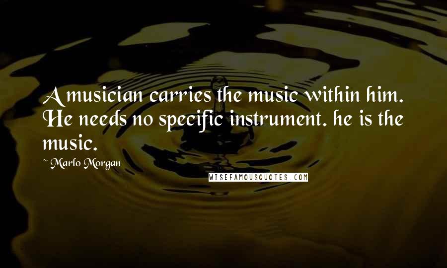 Marlo Morgan Quotes: A musician carries the music within him. He needs no specific instrument. he is the music.