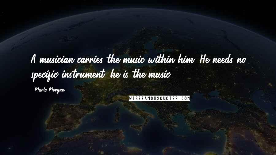 Marlo Morgan Quotes: A musician carries the music within him. He needs no specific instrument. he is the music.