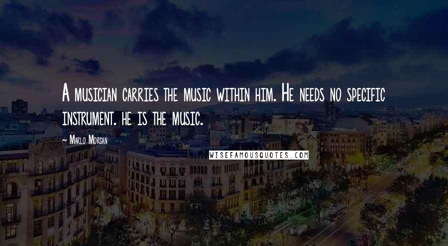 Marlo Morgan Quotes: A musician carries the music within him. He needs no specific instrument. he is the music.