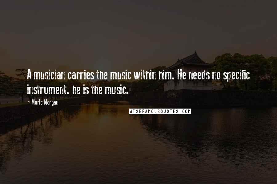 Marlo Morgan Quotes: A musician carries the music within him. He needs no specific instrument. he is the music.