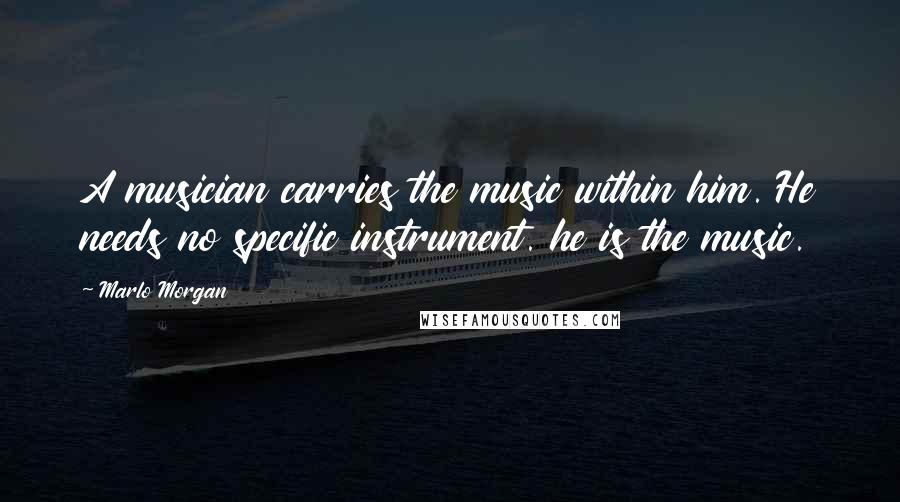 Marlo Morgan Quotes: A musician carries the music within him. He needs no specific instrument. he is the music.