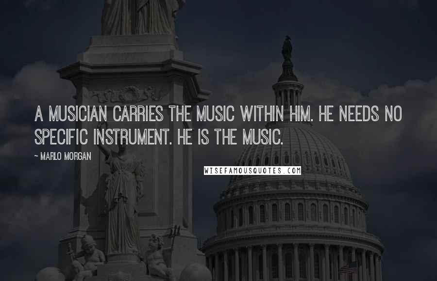 Marlo Morgan Quotes: A musician carries the music within him. He needs no specific instrument. he is the music.