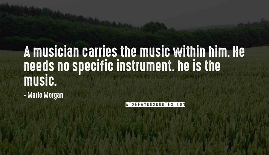 Marlo Morgan Quotes: A musician carries the music within him. He needs no specific instrument. he is the music.