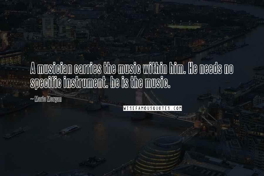 Marlo Morgan Quotes: A musician carries the music within him. He needs no specific instrument. he is the music.