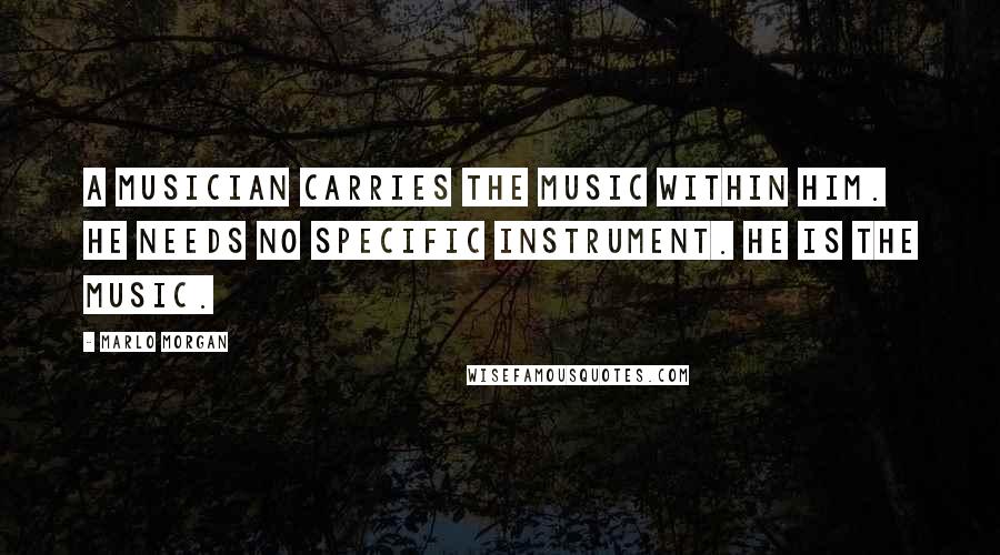 Marlo Morgan Quotes: A musician carries the music within him. He needs no specific instrument. he is the music.
