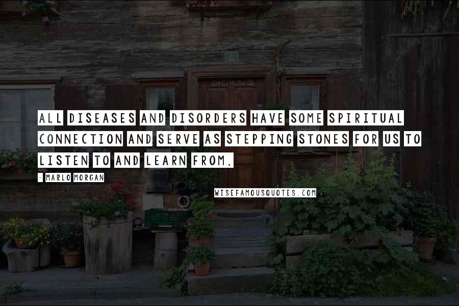 Marlo Morgan Quotes: All diseases and disorders have some spiritual connection and serve as stepping stones for us to listen to and learn from.