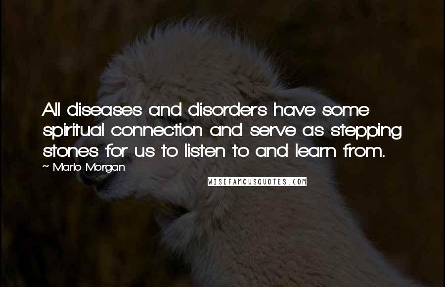 Marlo Morgan Quotes: All diseases and disorders have some spiritual connection and serve as stepping stones for us to listen to and learn from.