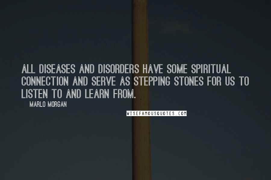 Marlo Morgan Quotes: All diseases and disorders have some spiritual connection and serve as stepping stones for us to listen to and learn from.