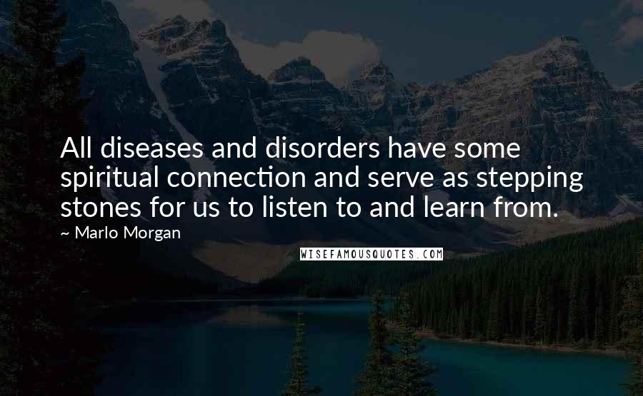 Marlo Morgan Quotes: All diseases and disorders have some spiritual connection and serve as stepping stones for us to listen to and learn from.