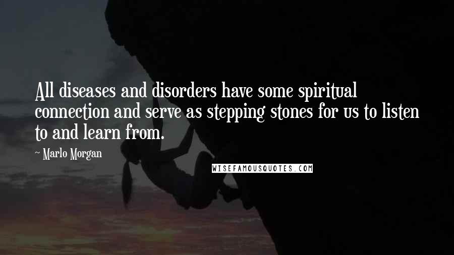 Marlo Morgan Quotes: All diseases and disorders have some spiritual connection and serve as stepping stones for us to listen to and learn from.