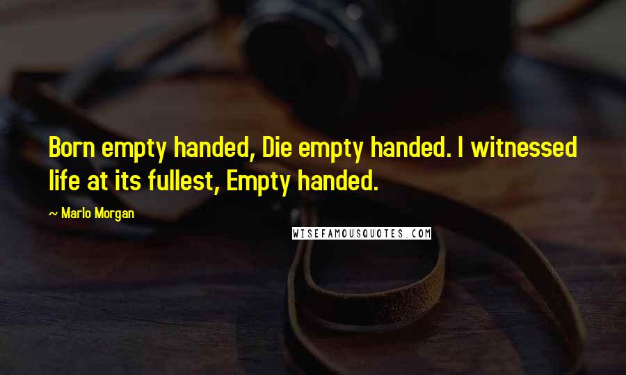 Marlo Morgan Quotes: Born empty handed, Die empty handed. I witnessed life at its fullest, Empty handed.