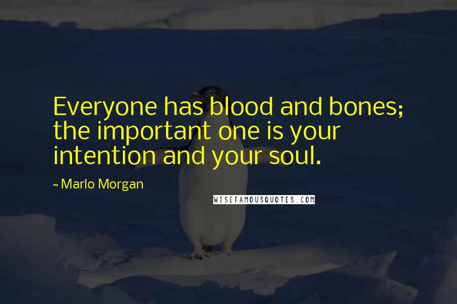 Marlo Morgan Quotes: Everyone has blood and bones; the important one is your intention and your soul.