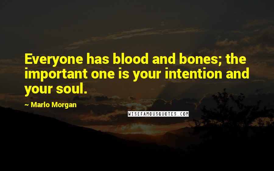 Marlo Morgan Quotes: Everyone has blood and bones; the important one is your intention and your soul.