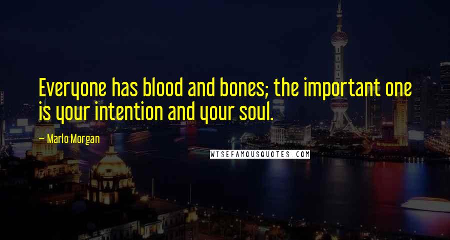 Marlo Morgan Quotes: Everyone has blood and bones; the important one is your intention and your soul.