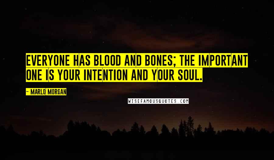 Marlo Morgan Quotes: Everyone has blood and bones; the important one is your intention and your soul.