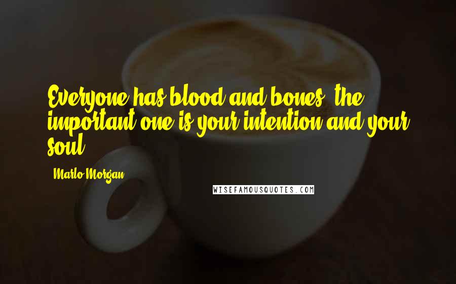 Marlo Morgan Quotes: Everyone has blood and bones; the important one is your intention and your soul.