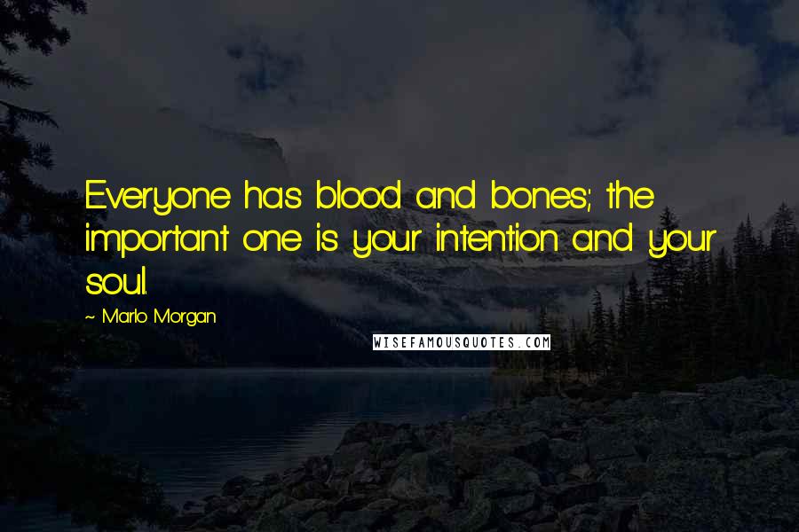 Marlo Morgan Quotes: Everyone has blood and bones; the important one is your intention and your soul.