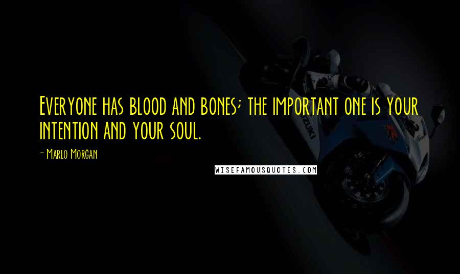Marlo Morgan Quotes: Everyone has blood and bones; the important one is your intention and your soul.