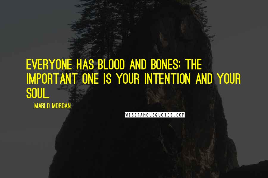 Marlo Morgan Quotes: Everyone has blood and bones; the important one is your intention and your soul.