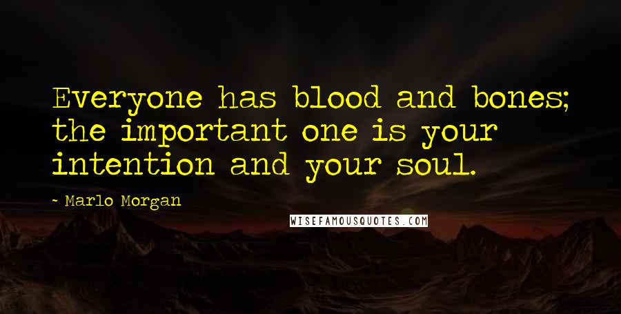 Marlo Morgan Quotes: Everyone has blood and bones; the important one is your intention and your soul.