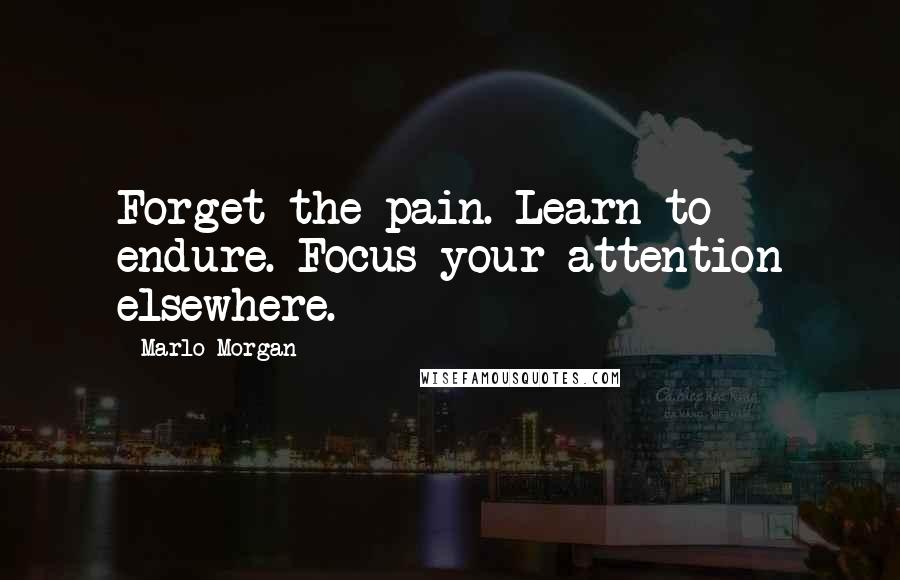 Marlo Morgan Quotes: Forget the pain. Learn to endure. Focus your attention elsewhere.