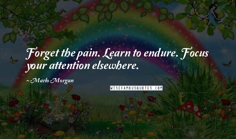 Marlo Morgan Quotes: Forget the pain. Learn to endure. Focus your attention elsewhere.