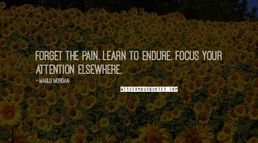 Marlo Morgan Quotes: Forget the pain. Learn to endure. Focus your attention elsewhere.