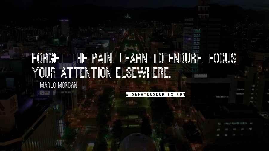 Marlo Morgan Quotes: Forget the pain. Learn to endure. Focus your attention elsewhere.