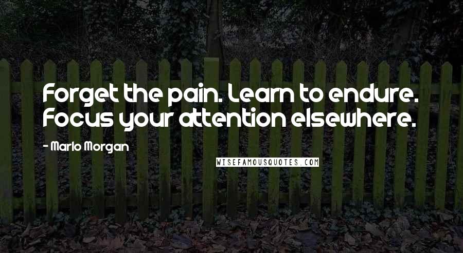 Marlo Morgan Quotes: Forget the pain. Learn to endure. Focus your attention elsewhere.