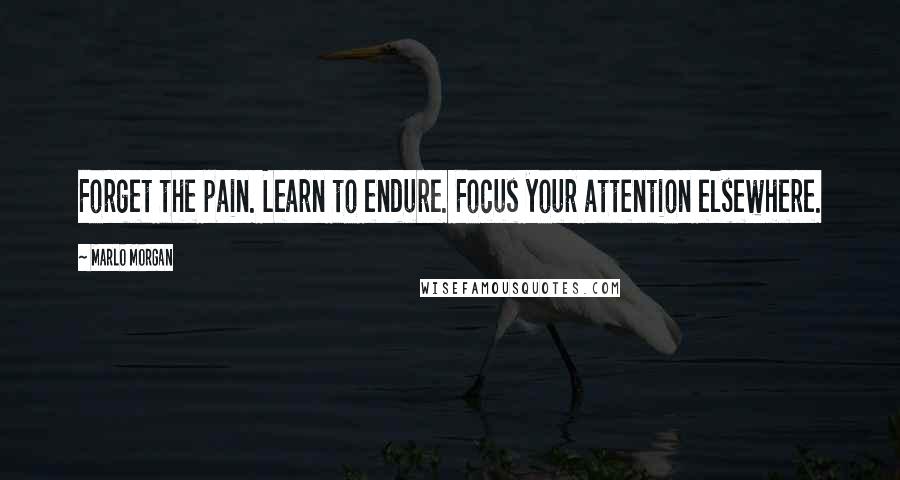 Marlo Morgan Quotes: Forget the pain. Learn to endure. Focus your attention elsewhere.