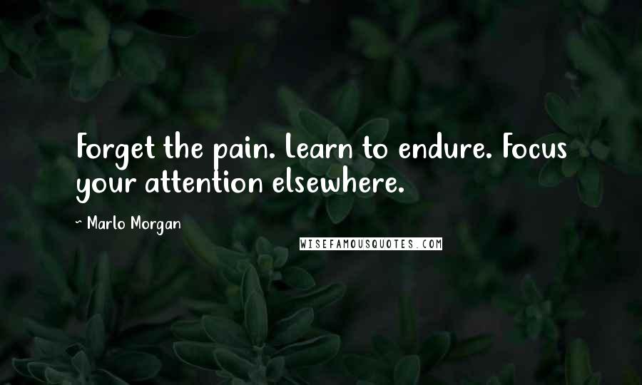 Marlo Morgan Quotes: Forget the pain. Learn to endure. Focus your attention elsewhere.