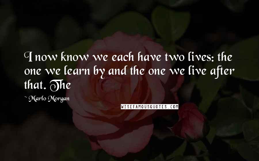 Marlo Morgan Quotes: I now know we each have two lives: the one we learn by and the one we live after that. The