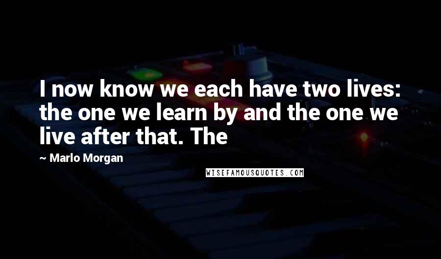 Marlo Morgan Quotes: I now know we each have two lives: the one we learn by and the one we live after that. The